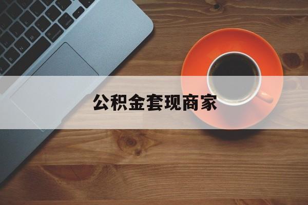 最新公积金套现商家方法分析(最方便真实的文山实在有点穷怎么能把公积金套现方法)