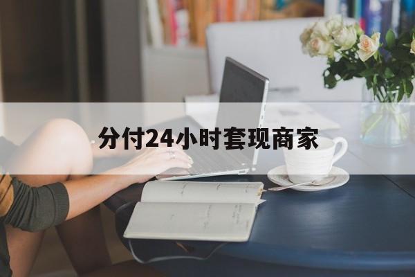 最新分付24小时套现商家方法分析(最方便真实的文山分付套现是什么意思方法)