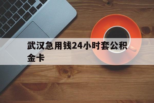最新武汉急用钱24小时套公积金卡方法分析(最方便真实的文山武汉公积金取现方法方法)