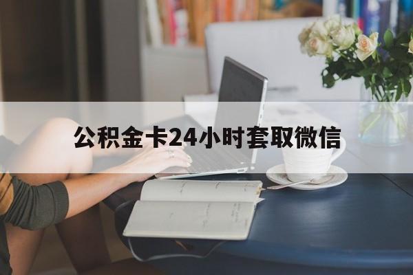 最新公积金卡24小时套取微信方法分析(最方便真实的文山住房公积金微信怎么提现出来怎么办方法)