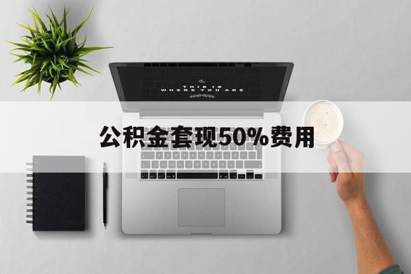 文山最新公积金套现50%费用方法分析(最方便真实的文山公积金套现有什么后遗症方法)
