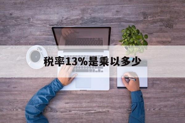 文山最新税率13%是乘以多少方法分析(最方便真实的文山税率13%怎么算含税价方法)