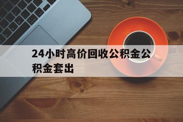 文山最新24小时高价回收公积金公积金套出方法分析(最方便真实的文山住房公积金贷款回收是什么意思方法)