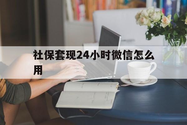 文山最新社保套现24小时微信怎么用方法分析(最方便真实的文山社保套现主要是套什么方法)