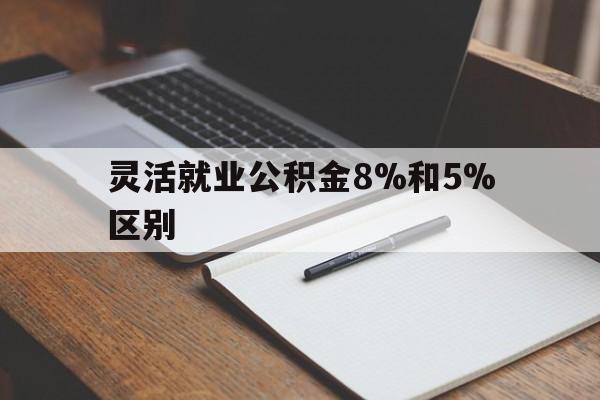文山最新灵活就业公积金8%和5%区别方法分析(最方便真实的文山灵活就业公积金一般交多少钱方法)