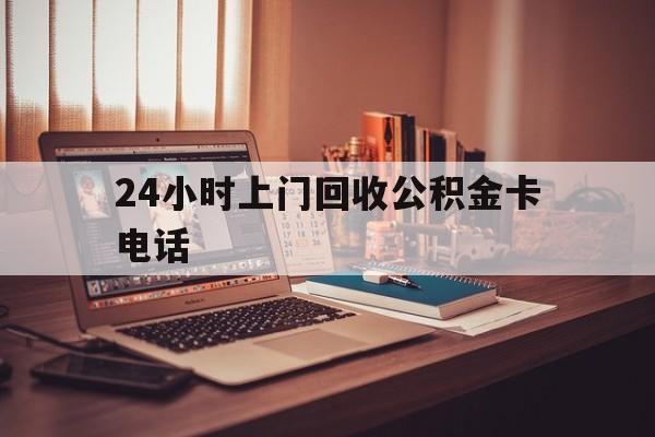 文山最新24小时上门回收公积金卡电话方法分析(最方便真实的文山24小时上门回收公积金卡电话方法)