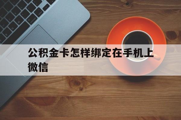 文山最新公积金卡怎样绑定在手机上微信方法分析(最方便真实的文山住房公积金卡怎么绑定微信方法)