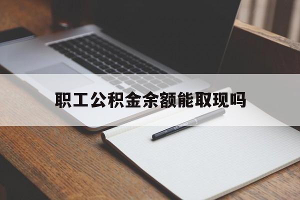 文山最新职工公积金余额能取现吗方法分析(最方便真实的文山职工公积金余额能取现吗怎么取方法)
