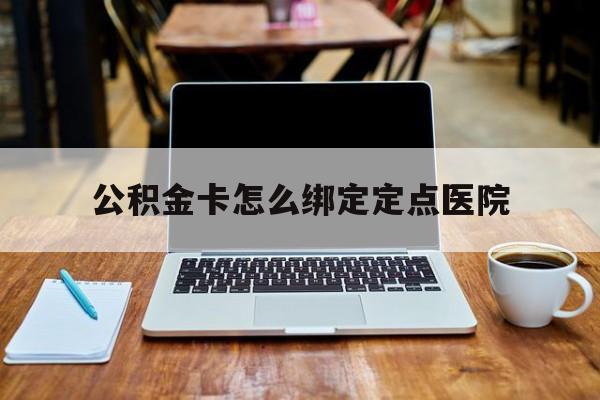 文山最新公积金卡怎么绑定定点医院方法分析(最方便真实的文山公积金怎么绑卡联名卡教程方法)