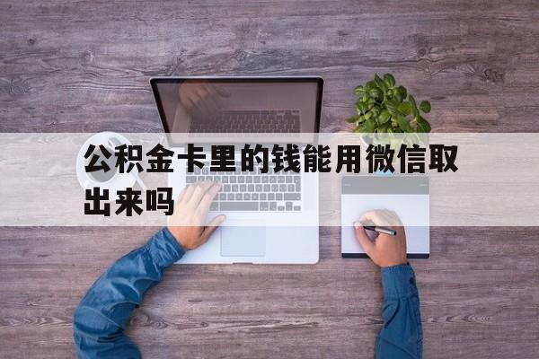 文山最新公积金卡里的钱能用微信取出来吗方法分析(最方便真实的文山公积金卡微信可以提现吗方法)