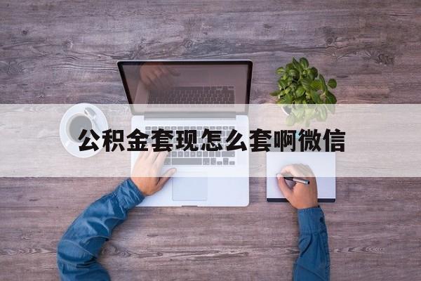 文山最新公积金套现怎么套啊微信方法分析(最方便真实的文山公积金套现怎么套啊微信提现方法)