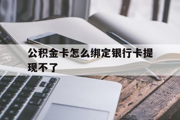 文山最新公积金卡怎么绑定银行卡提现不了方法分析(最方便真实的文山公积金卡怎么绑定银行卡提现不了呢方法)