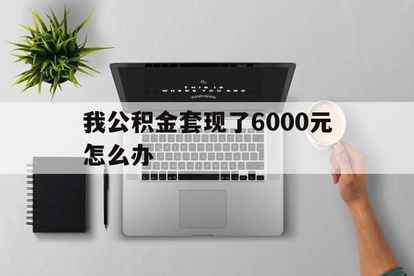 文山最新我公积金套现了6000元怎么办方法分析(最方便真实的文山住房公积金套取现金方法)