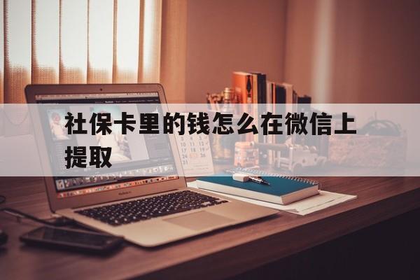 文山最新社保卡里的钱怎么在微信上提取方法分析(最方便真实的文山社保卡里的钱微信可以取出来吗方法)