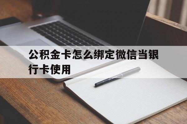 文山最新公积金卡怎么绑定微信当银行卡使用方法分析(最方便真实的文山公积金卡怎么绑定微信当银行卡使用呢方法)