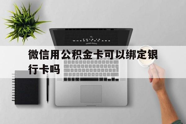 文山最新微信用公积金卡可以绑定银行卡吗方法分析(最方便真实的文山微信可以绑定住房公积金银行卡吗?方法)