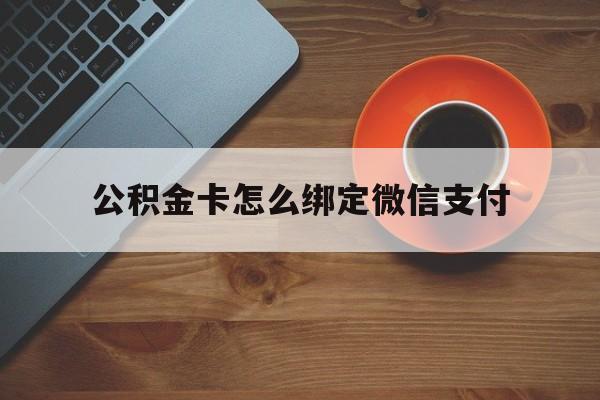 文山最新公积金卡怎么绑定微信支付方法分析(最方便真实的文山公积金卡绑微信能直接支付吗方法)