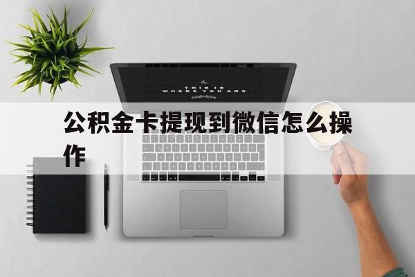 文山最新公积金卡提现到微信怎么操作方法分析(最方便真实的文山公积金提到银行卡怎么提方法)