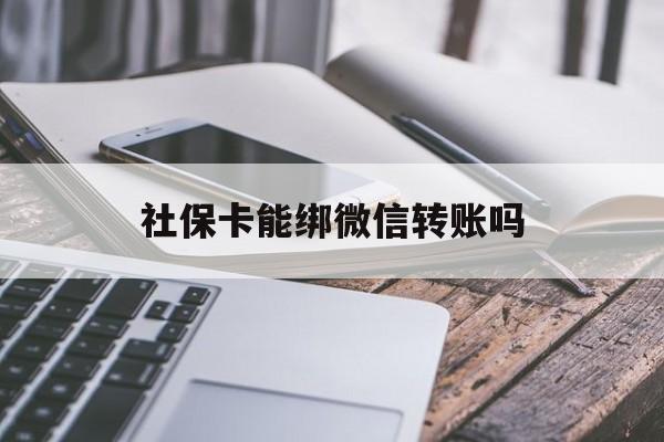 文山最新社保卡能绑微信转账吗方法分析(最方便真实的文山社保卡能绑定微信吗能提现吗方法)