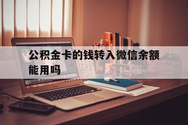 文山最新公积金卡的钱转入微信余额能用吗方法分析(最方便真实的文山公积金的钱转到银行卡里能取出来用吗方法)